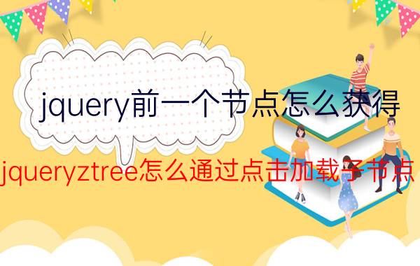 jquery前一个节点怎么获得 jqueryztree怎么通过点击加载子节点？